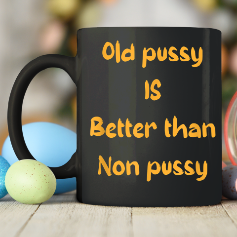 Funny Old Pussy Is Better Than No Pussy Adult Humor Saying Ceramic Mug Oz Tee For Sports