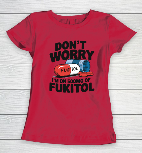 Don't Worry I'm On 500mg Of Fukitol Women's T-Shirt 6