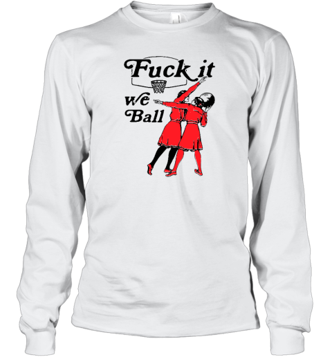 Shirts That Go Hard Fuck It We Ball Long Sleeve T