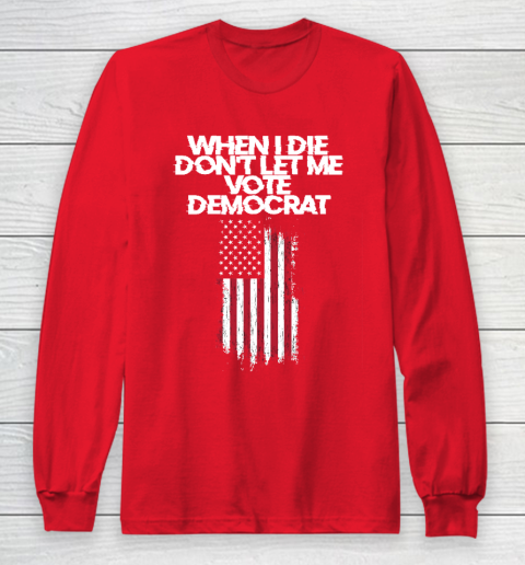 When I Die Don't Let Me Vote Democrat Funny Vote Democrat Long Sleeve T-Shirt 7