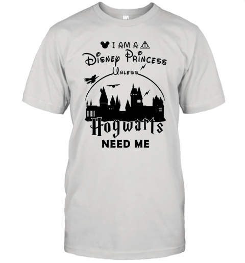 I Am A Disney Princess Hogwarts Need Me Harry Potter Shirts