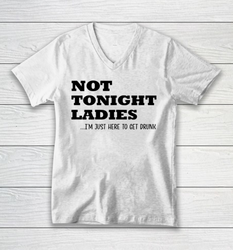 Not Tonight Ladies Im Just Here To Get Drunk V-Neck T-Shirt