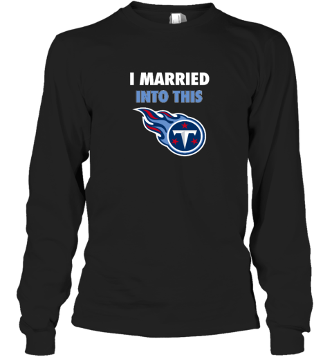 I Married Into This Tennessee Titans Long Sleeve T-Shirt