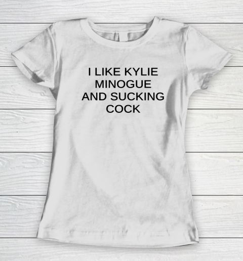 I Like Kylie Minogue And Sucking Cock Women's T-Shirt