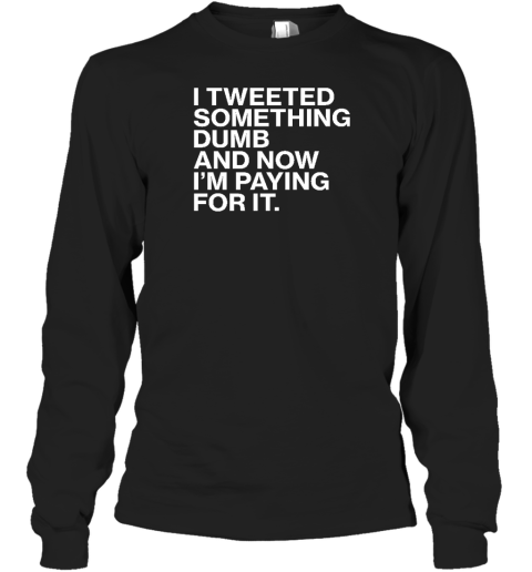 I'm Tweeted Something Dumb And Now I'm Paying For It Long Sleeve T