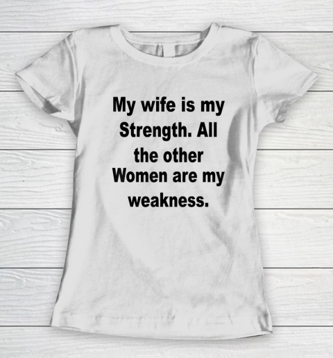 My Wife Is My Strength All The Other Women Are My Weakness Women's T-Shirt