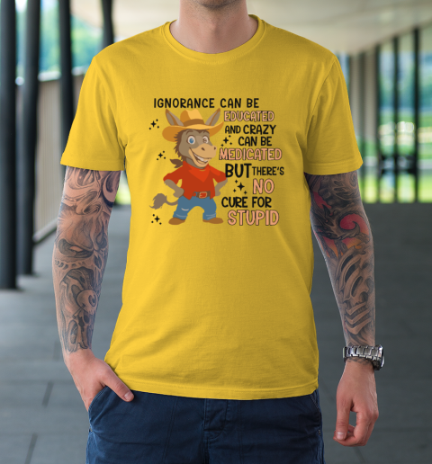 Ignorance Can Be Educated And Crazy Can Be Medicated But There's No Cure For Stupid T-Shirt 4