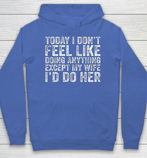 Today I Don t Feel Like Doing Anything Except My Wife Funny Hoodie 6