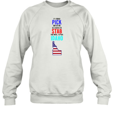 If I Could Pick Any Of The U.S. States To Stab You With I'd Pick Idaho Sweatshirt