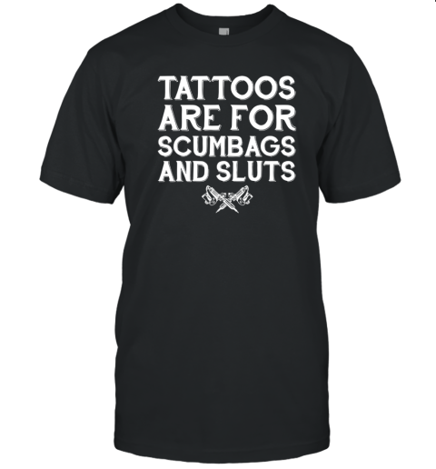Tattoos Are For Scumbags And Sluts T-Shirt