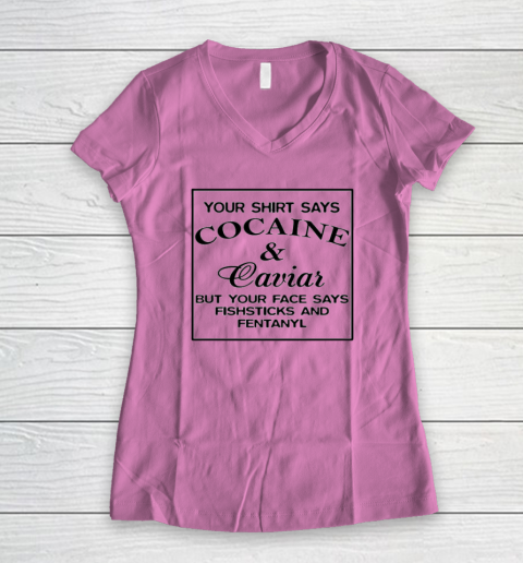 Your Shirt Says Cocaine And Caviar Shirt But Your Face Says Fishsticks And Fentanyl Women's V-Neck T-Shirt 6