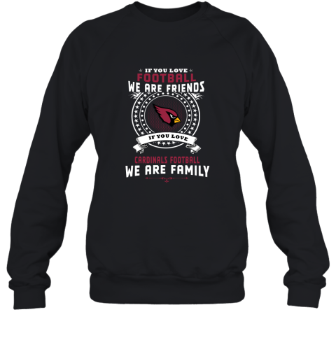 Love Football We Are Friends Love Cardinals We Are Family Sweatshirt