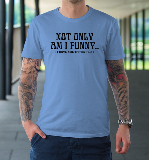Not Only Am I Funny I Have Nice Titties Too T-Shirt 7