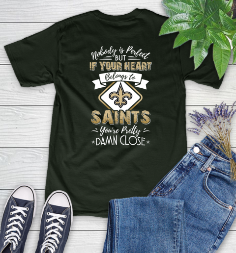 NFL Football New Orleans Saints Nobody Is Perfect But If Your Heart Belongs To Saints You're Pretty Damn Close Shirt Women's T-Shirt 5