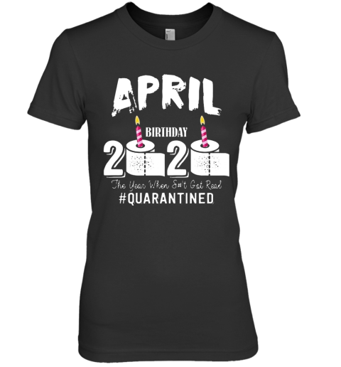 April Birthday 2020 The Year When Shit Got Real Quarantined COVID 19 Premium Women's T-Shirt