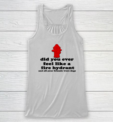 Funny Did You Ever Feel Like a Fire Hydrant Racerback Tank