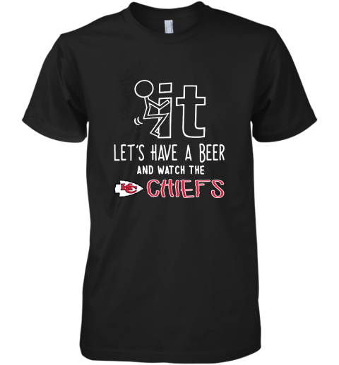 Fuck It Let's Have A Beer And Watch The Kansas City Chiefs Premium Men's T-Shirt