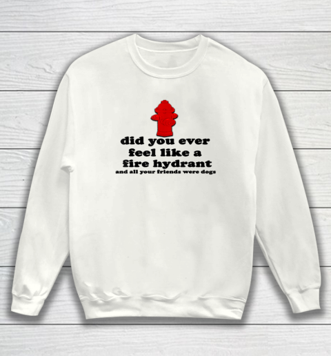 Funny Did You Ever Feel Like a Fire Hydrant Sweatshirt