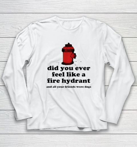 Did You Ever Feel Like A Fire Hydrant And All Your Friends Were Dogs Long Sleeve T-Shirt