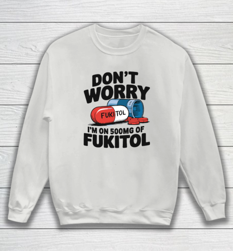 Don't Worry I'm On 500mg Of Fukitol Sweatshirt 3
