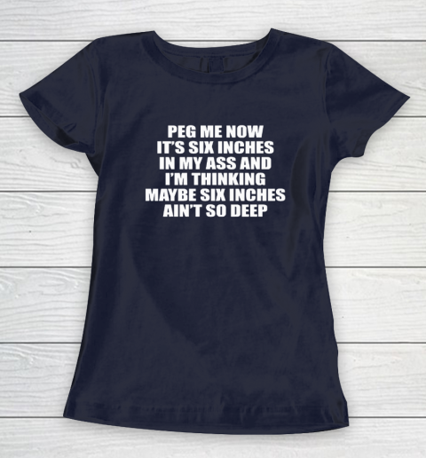 Peg Me Now It's Six Inches In My Ass And I'm Thinking Maybe Six Inches Ain't So Deep Women's T-Shirt 2