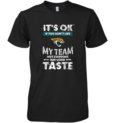 Jacksonville Jaguars Nfl Football Its Ok If You Dont Like My Team Not Everyone Has Good Taste Premium Men's T-Shirt