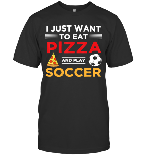 Funny I Just Want To Eat Pizza And Play Soccer T-Shirt