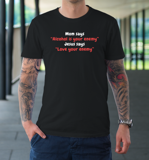 Mom Says Alcohol Is Your Enemy  Jesus Says Love Your Enemy T-Shirt