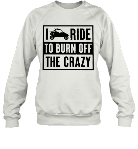 Side By Side UTV I Ride To Burn Off The Crazy Sweatshirt