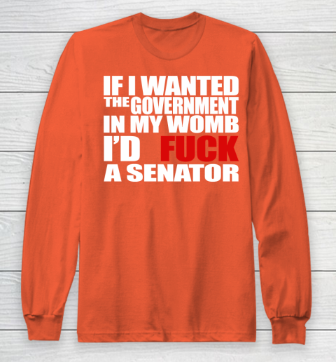 If I Wanted The Government In My Womb I'd Fuck A Senator Long Sleeve T-Shirt 3
