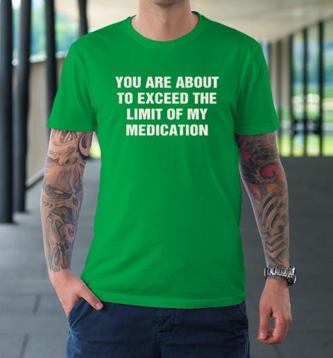 You Are About To Exceed The Limit Of My Medication T-Shirt 5