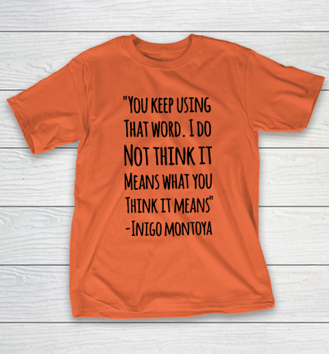 You keep using that word. I don't think it means what you think it means T-Shirt 3