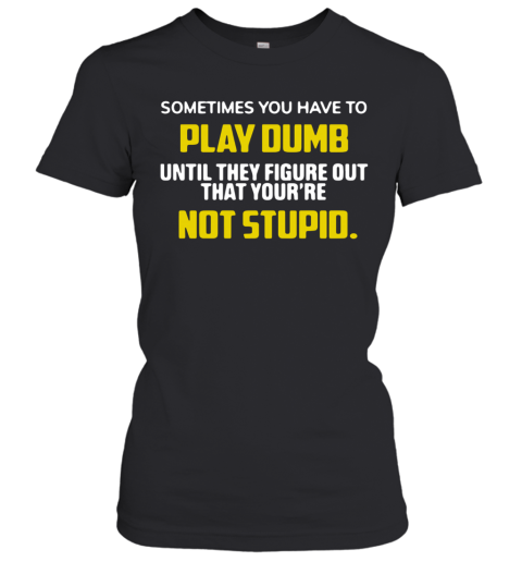 Sometimes You Have To Play Dumb Until They Figure Out That Your'Re Not Stupid Women's T-Shirt