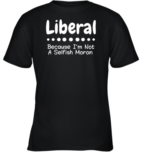 Liberal Because Im Not A Selfish Moron Youth T-Shirt
