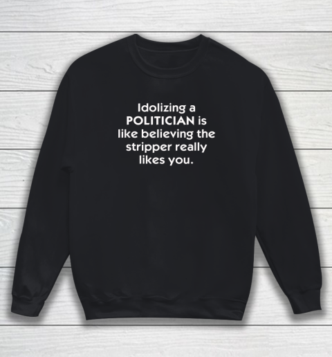 Idolizing A Politician Shirt Is Like Believing The Stripper Really Likes You Sweatshirt