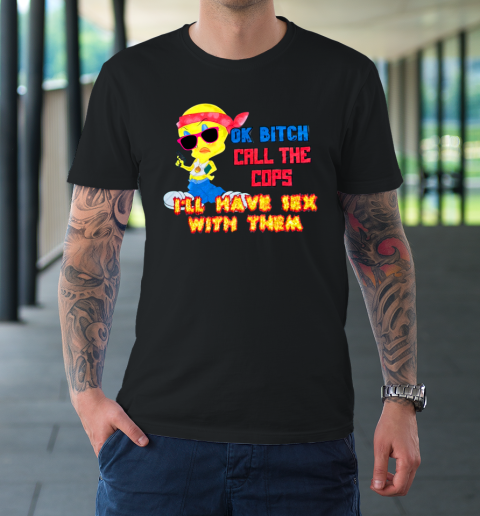 Ok Bitch Call The Cops I'll Have Sex With Them T-Shirt