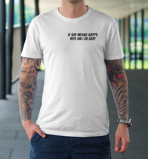 If Gay Means Happy Why Am I So Sad Funny T-Shirt