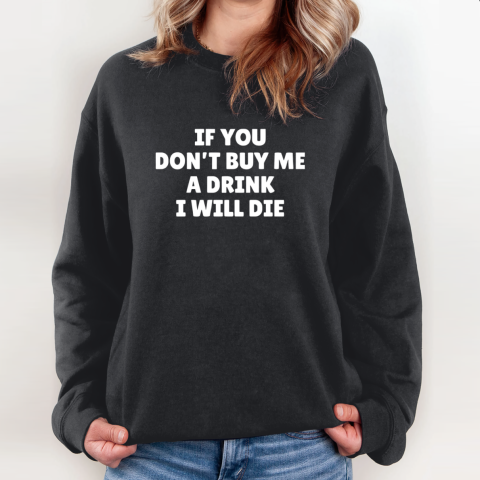 If You Don't Buy Me A Drink I Will Die Sweatshirt