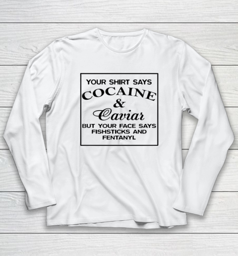 Your Shirt Says Cocaine And Caviar Shirt But Your Face Says Fishsticks And Fentanyl Long Sleeve T-Shirt