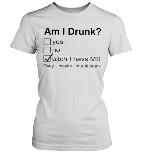 Am I Drunk Bitch I Have MS Okey Maybe I'M A ‘Lil Drunk Women's T-Shirt
