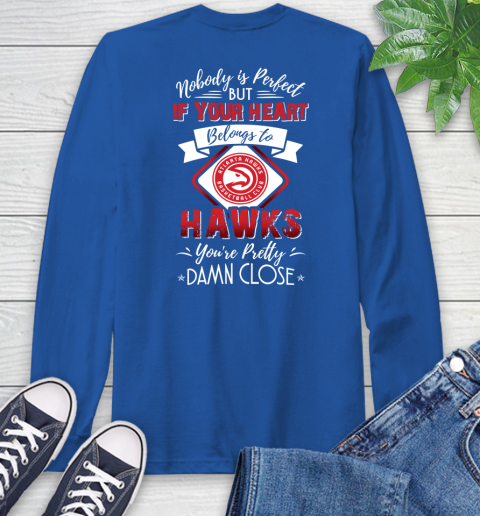 NBA Basketball Atlanta Hawks Nobody Is Perfect But If Your Heart Belongs To Hawks You're Pretty Damn Close Shirt Long Sleeve T-Shirt 11