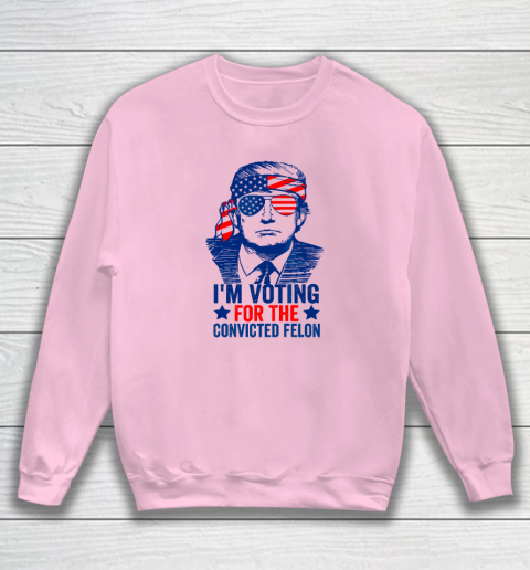 Funny Voting 2024 I'm Voting For The Convicted Felon Sweatshirt 5