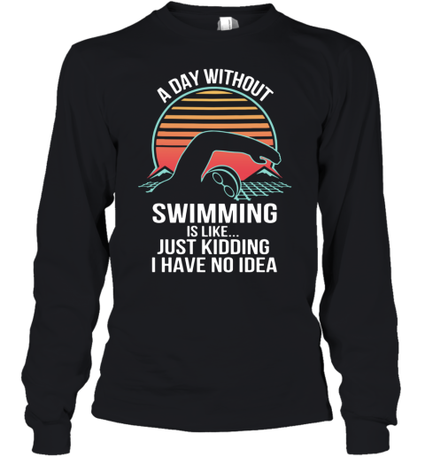 A Day Without Swimming IS Like Just Kidding I Have No Idea Youth Long Sleeve
