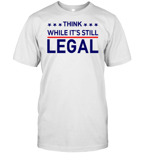 Think While Its Still Legal T Shirt