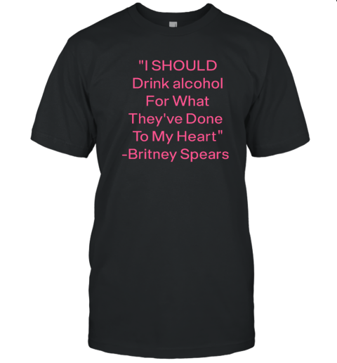 I Should Drink Alcohol For What They've Done To My Heart T-Shirt