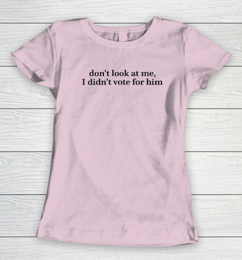 Don't Look At Me, I Didn't Vote For Him Women's T-Shirt 5