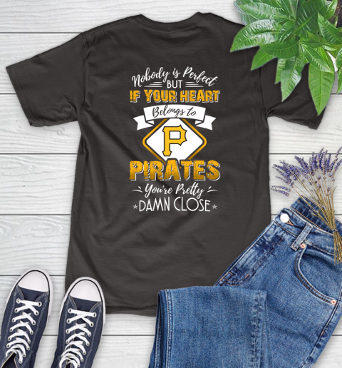 MLB Baseball Pittsburgh Pirates Nobody Is Perfect But If Your Heart Belongs To Pirates You're Pretty Damn Close Shirt Women's T-Shirt 9