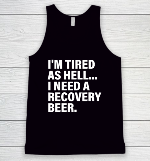 I'm Tired As Hell I Need A Recovery Beer Apparel T Shirt Tank Top