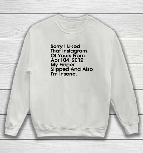 Sorry I Liked That Instagram Of Yours From April 04 2012 Sweatshirt 3