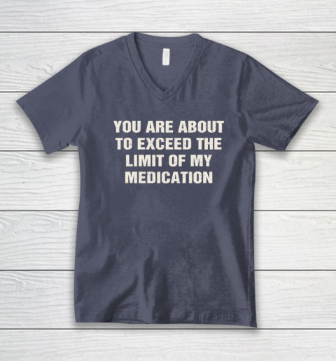 You Are About To Exceed The Limit Of My Medication V-Neck T-Shirt 6